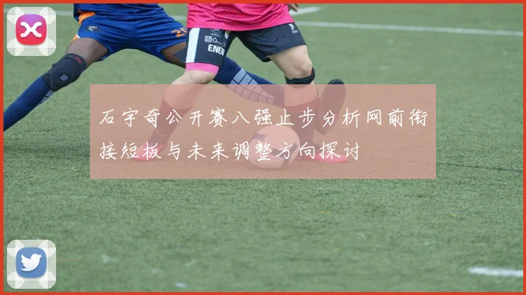 石宇奇公开赛八强止步分析网前衔接短板与未来调整方向探讨