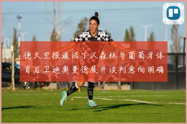德天空报道诺丁汉森林与葡萄牙体育后卫迪奥曼德展开谈判意向明确