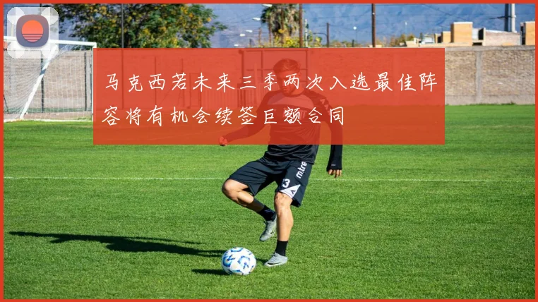 马克西若未来三季两次入选最佳阵容将有机会续签巨额合同