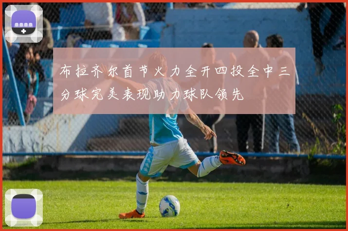 布拉齐尔首节火力全开四投全中三分球完美表现助力球队领先