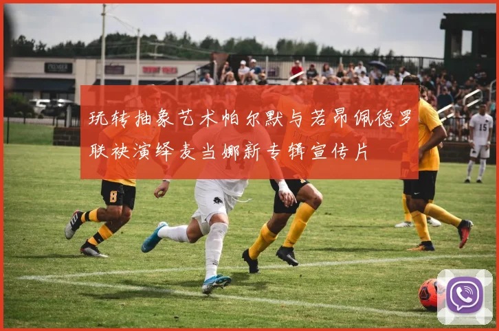 玩转抽象艺术帕尔默与若昂佩德罗联袂演绎麦当娜新专辑宣传片